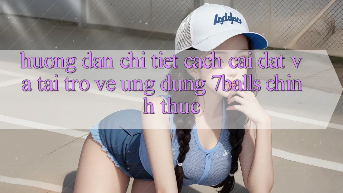 Hướng Dẫn Chi Tiết Cách Cài đặt Và Tải trở về Ứng dụng 7balls Chính Thức
