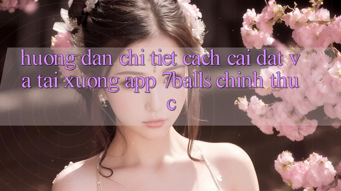 Hướng dẫn Chi Tiết Cách Cài đặt Và Tải xuống App 7balls Chính Thức