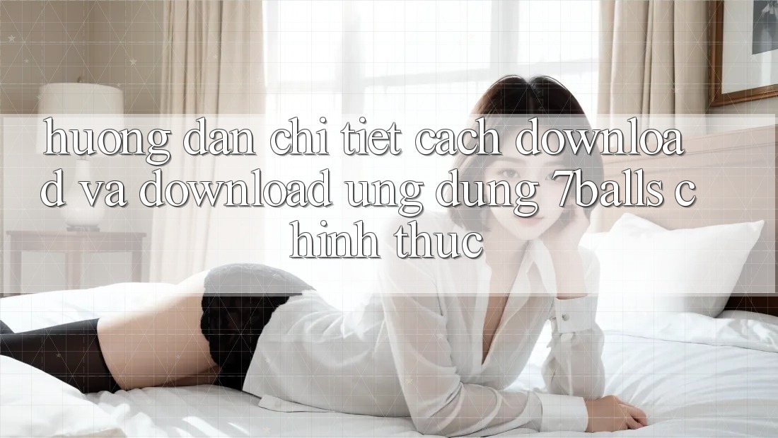 Hướng Dẫn Chi Tiết Cách Download Và Download Ứng dụng 7balls Chính Thức