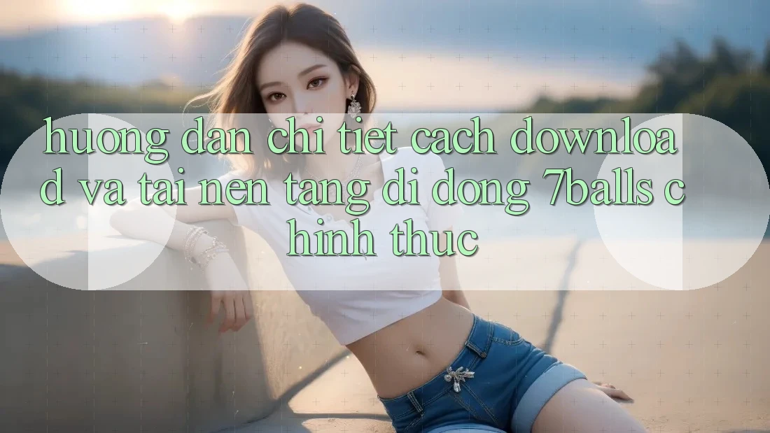 Hướng Dẫn Chi Tiết Cách Download Và Tải Nền tảng di động 7balls Chính Thức