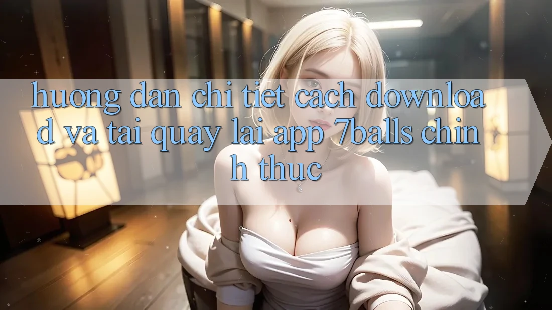 Hướng Dẫn Chi Tiết Cách Download Và Tải quay lại App 7balls Chính Thức