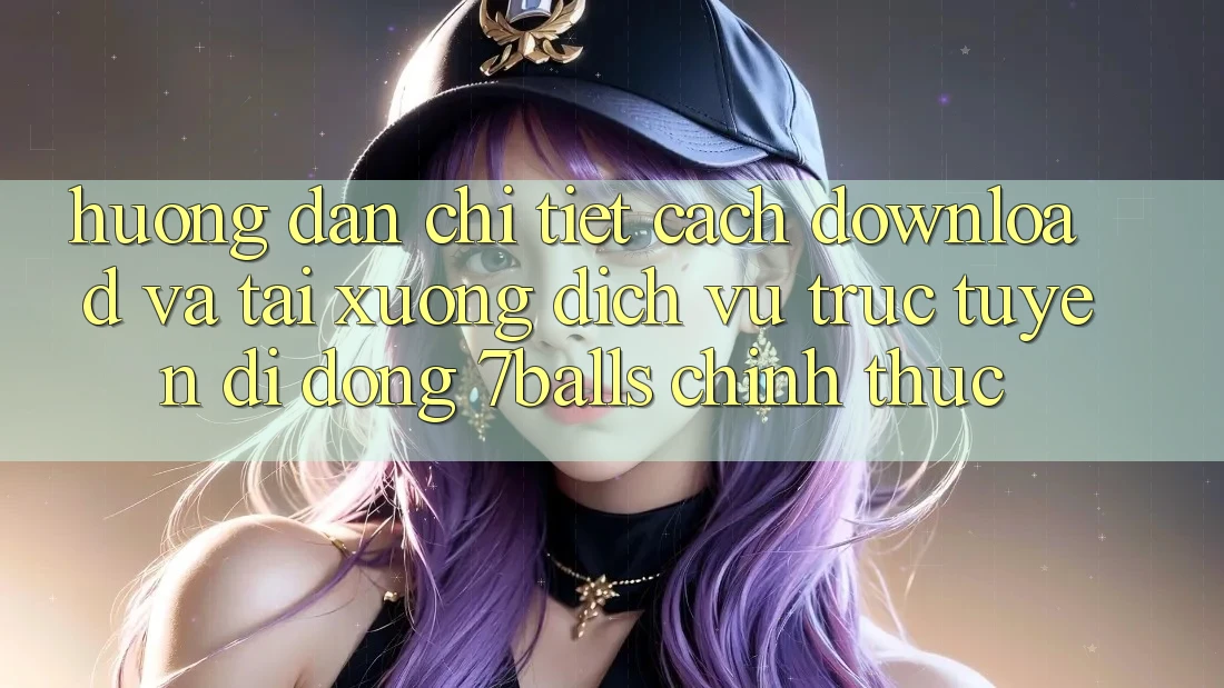 Hướng Dẫn Chi Tiết Cách Download Và Tải xuống Dịch vụ trực tuyến di động 7balls Chính Thức