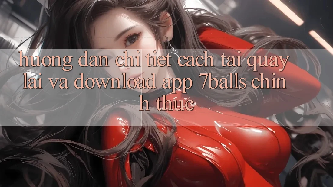 Hướng Dẫn Chi Tiết Cách Tải quay lại Và Download App 7balls Chính Thức