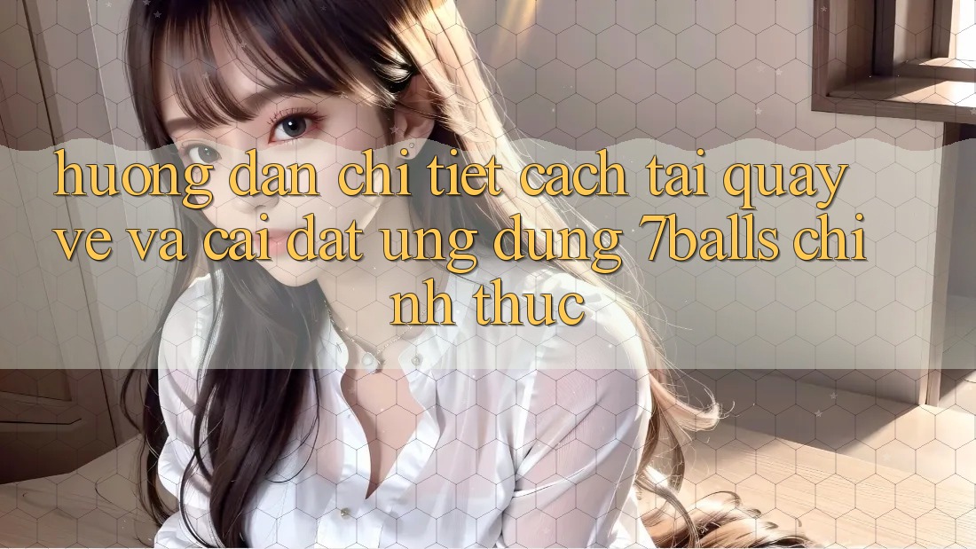 Hướng Dẫn Chi Tiết Cách Tải quay về Và Cài Đặt Ứng dụng 7balls Chính Thức
