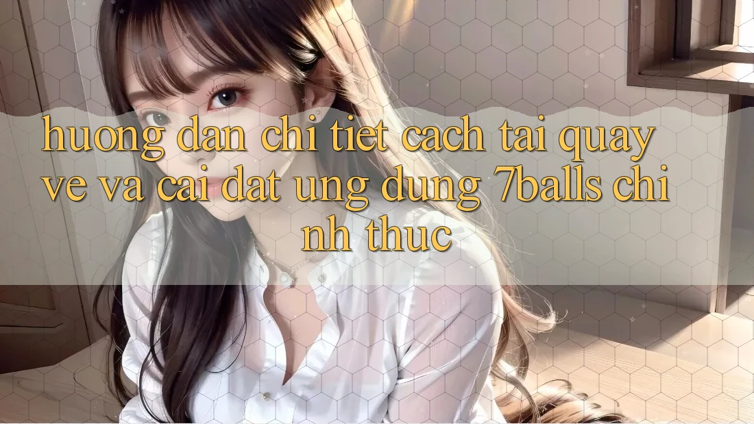 Hướng Dẫn Chi Tiết Cách Tải quay về Và Cài Đặt Ứng dụng 7balls Chính Thức