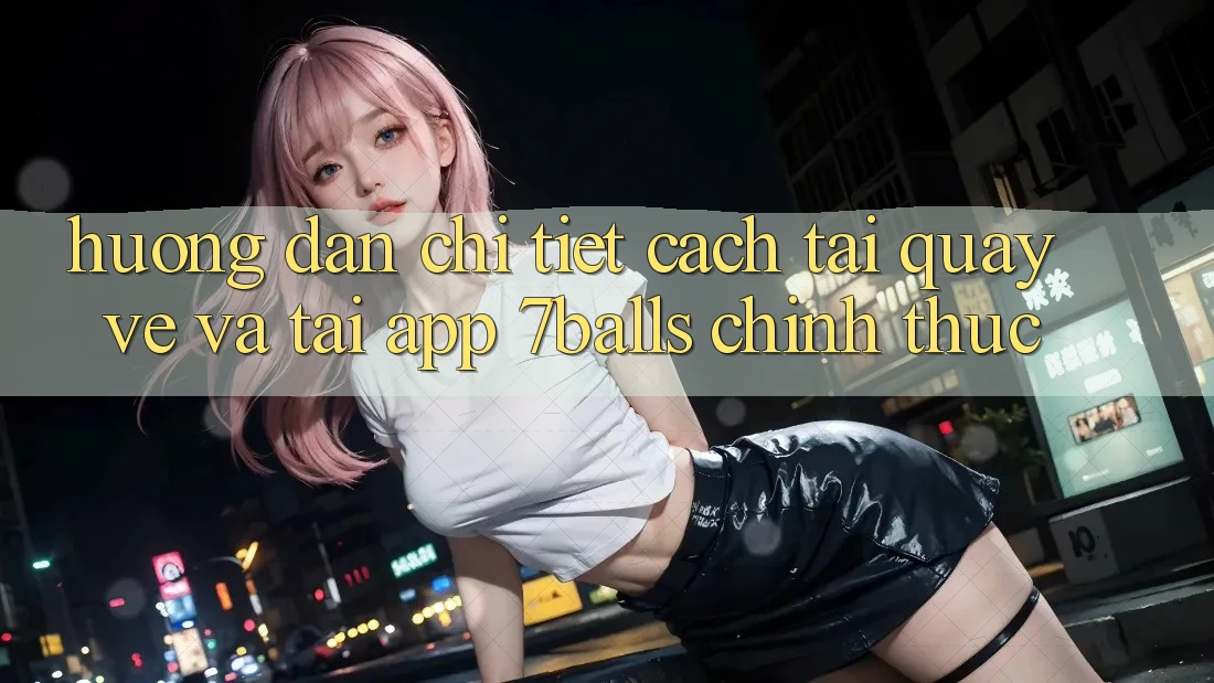 Hướng Dẫn Chi Tiết Cách Tải quay về Và Tải App 7balls Chính Thức