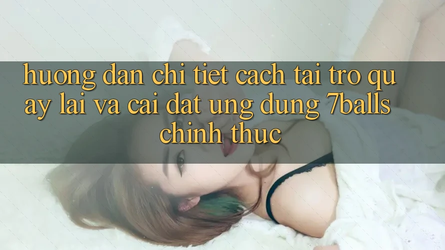 Hướng Dẫn Chi Tiết Cách Tải trở quay lại Và Cài Đặt Ứng dụng 7balls Chính Thức
