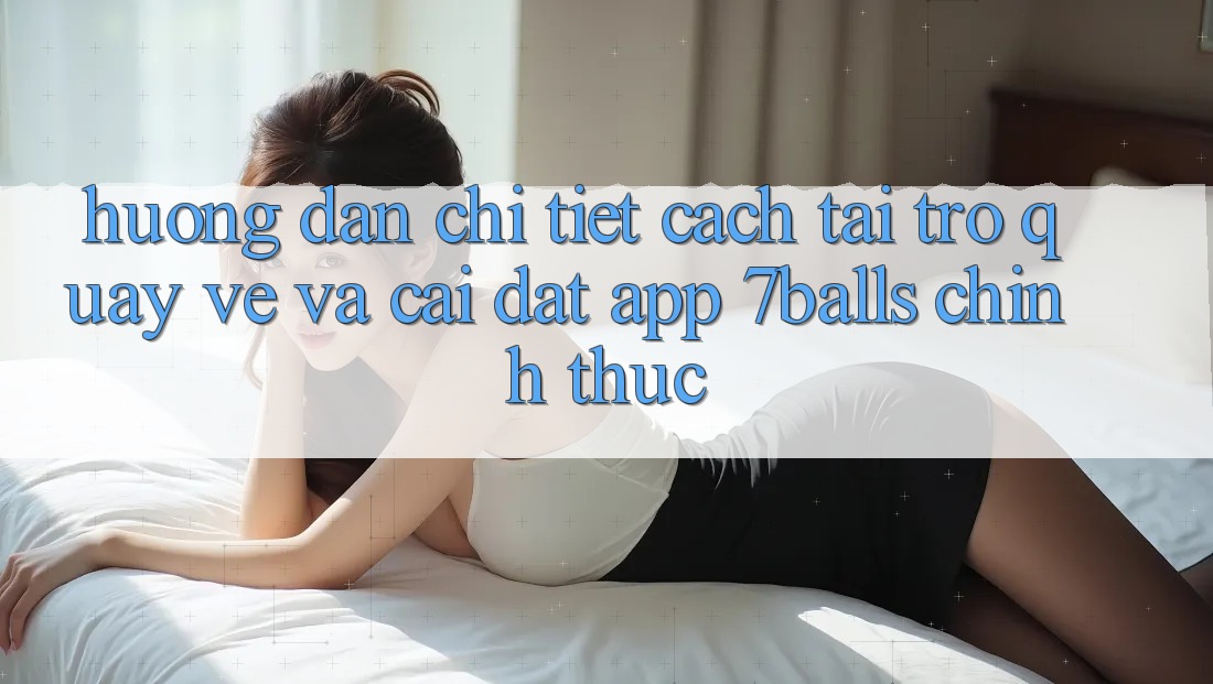 Hướng Dẫn Chi Tiết Cách Tải trở quay về Và Cài Đặt App 7balls Chính Thức