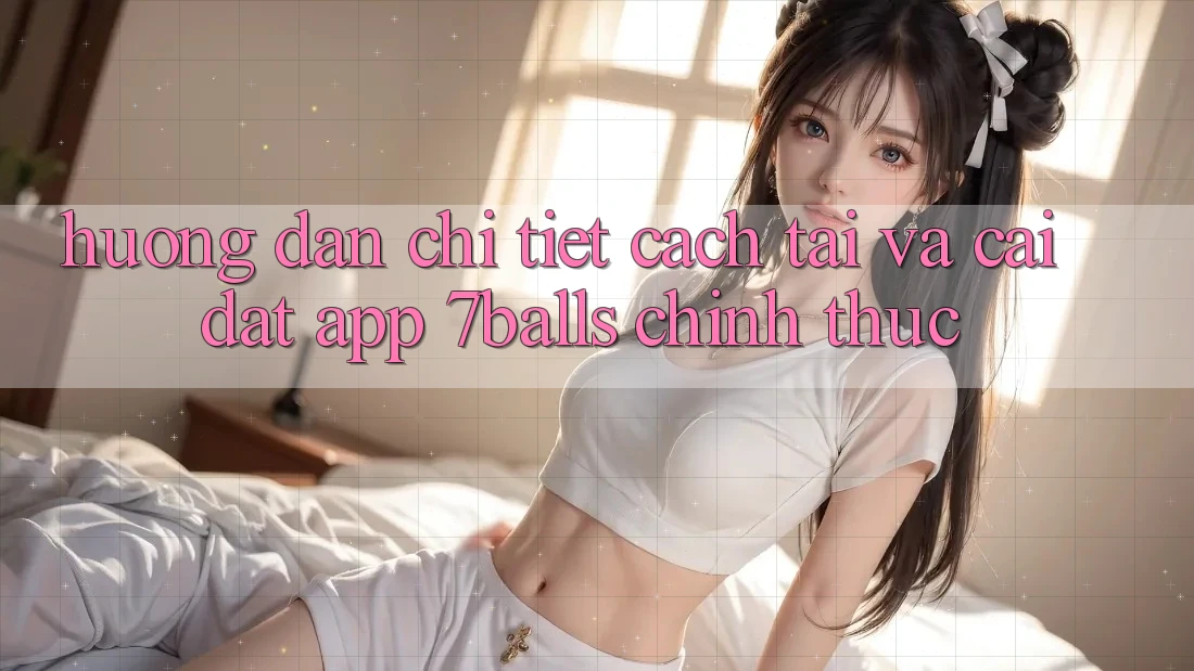 Hướng Dẫn Chi Tiết Cách Tải Và Cài Đặt App 7balls Chính Thức