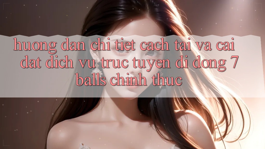 Hướng dẫn Chi Tiết Cách Tải Và Cài Đặt Dịch vụ trực tuyến di động 7balls Chính Thức
