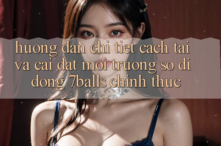 Hướng dẫn Chi Tiết Cách Tải Và Cài Đặt Môi trường số di động 7balls Chính Thức