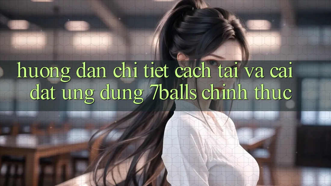 Hướng dẫn Chi Tiết Cách Tải Và Cài Đặt Ứng dụng 7balls Chính Thức