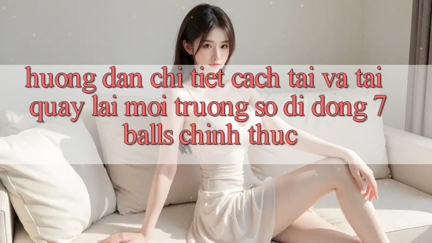 Hướng Dẫn Chi Tiết Cách Tải Và Tải quay lại Môi trường số di động 7balls Chính Thức