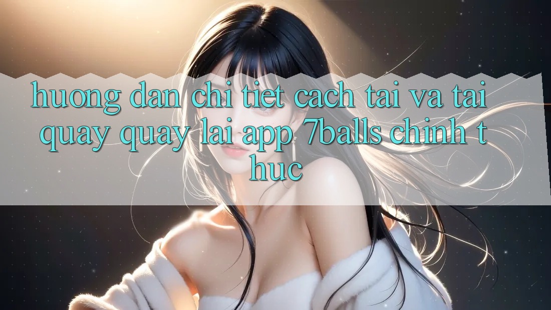 Hướng Dẫn Chi Tiết Cách Tải Và Tải quay quay lại App 7balls Chính Thức