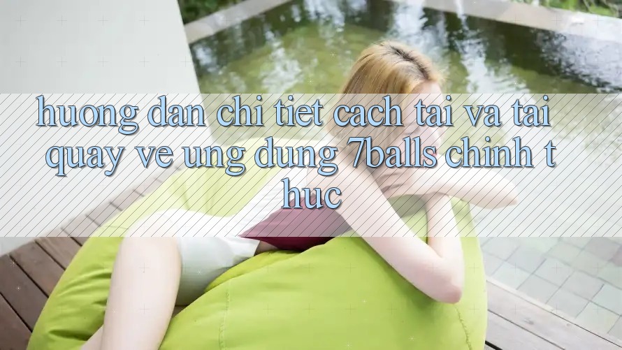 Hướng Dẫn Chi Tiết Cách Tải Và Tải quay về Ứng dụng 7balls Chính Thức