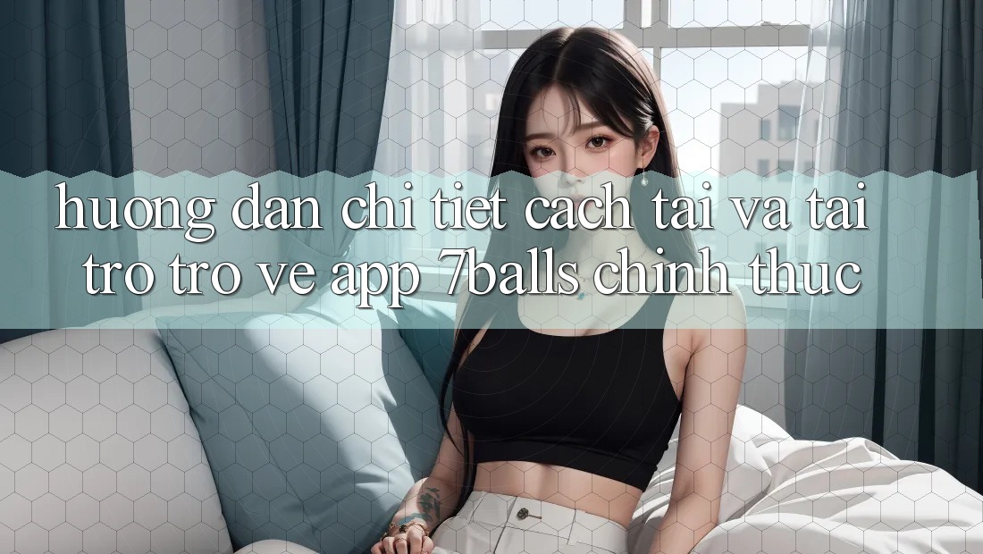 Hướng Dẫn Chi Tiết Cách Tải Và Tải trở trở về App 7balls Chính Thức