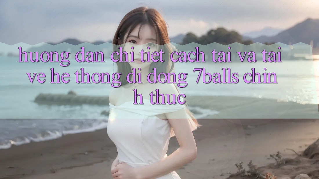 Hướng Dẫn Chi Tiết Cách Tải Và Tải về Hệ thống di động 7balls Chính Thức