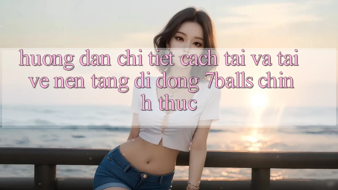Hướng Dẫn Chi Tiết Cách Tải Và Tải về Nền tảng di động 7balls Chính Thức