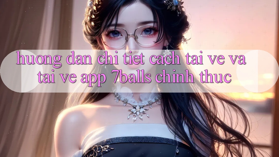 Hướng Dẫn Chi Tiết Cách Tải về Và Tải về App 7balls Chính Thức