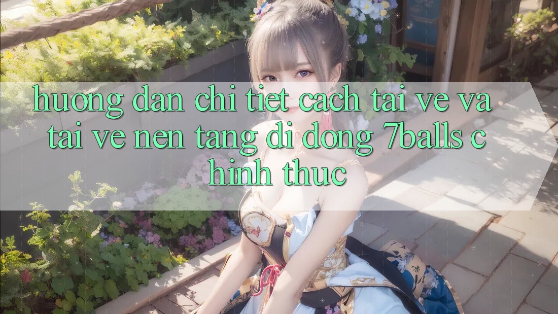 Hướng Dẫn Chi Tiết Cách Tải về Và Tải về Nền tảng di động 7balls Chính Thức