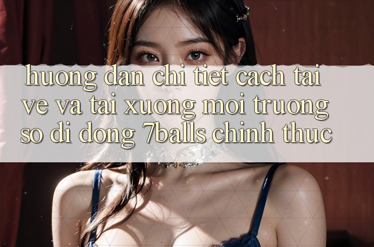Hướng Dẫn Chi Tiết Cách Tải về Và Tải xuống Môi trường số di động 7balls Chính Thức