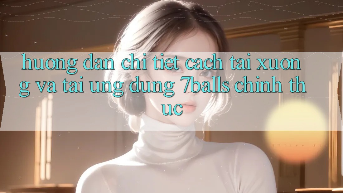 Hướng Dẫn Chi Tiết Cách Tải xuống Và Tải Ứng dụng 7balls Chính Thức
