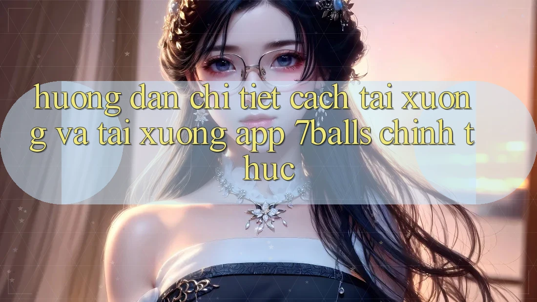 Hướng dẫn Chi Tiết Cách Tải xuống Và Tải xuống App 7balls Chính Thức