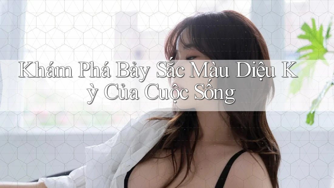 Khám Phá Bảy Sắc Màu Diệu Kỳ Của Cuộc Sống