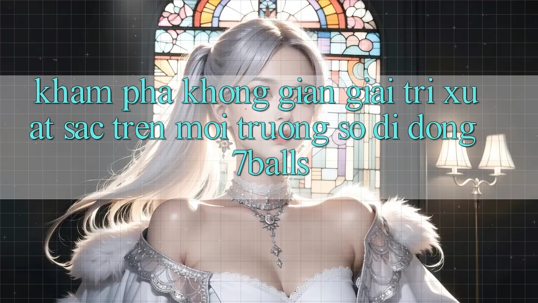Khám Phá Không Gian Giải Trí Xuất sắc Trên Môi trường số di động 7balls