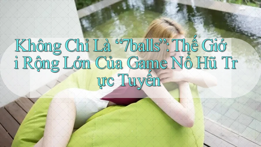 Không Chỉ Là “7balls”: Thế Giới Rộng Lớn Của Game Nổ Hũ Trực Tuyến