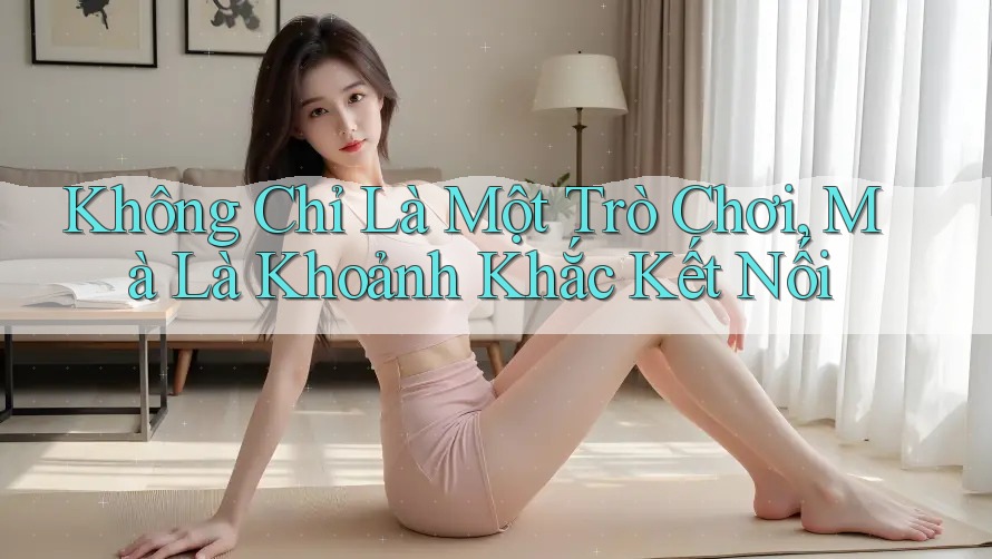 Không Chỉ Là Một Trò Chơi, Mà Là Khoảnh Khắc Kết Nối