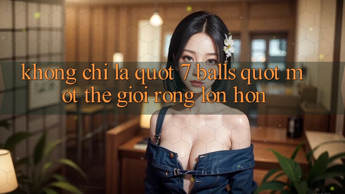 Không Chỉ Là " 7 Balls" : Một Thế Giới Rộng Lớn Hơn