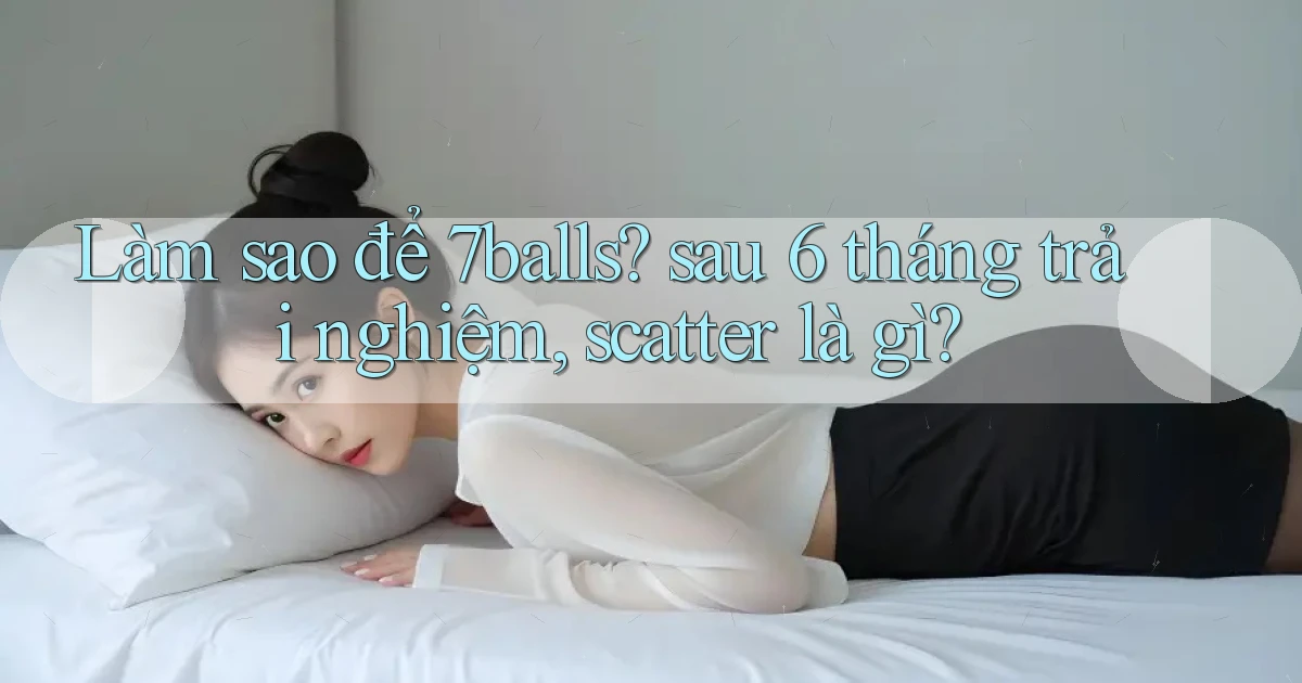 Làm sao để 7balls sau 6 tháng trải nghiệm, scatter là gì