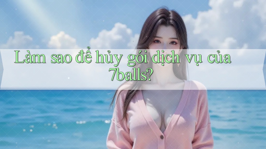 Làm sao để hủy gói dịch vụ của 7balls?