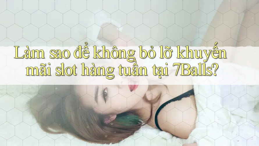 Làm sao để không bỏ lỡ khuyến mãi slot hàng tuần tại 7Balls?