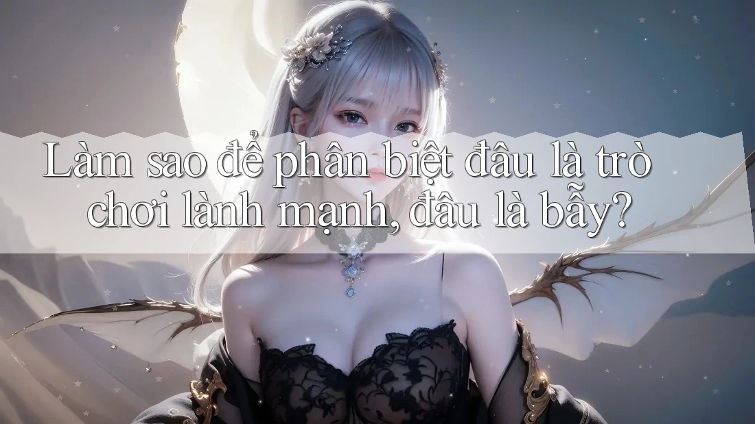 Làm sao để phân biệt đâu là trò chơi lành mạnh, đâu là bẫy?
