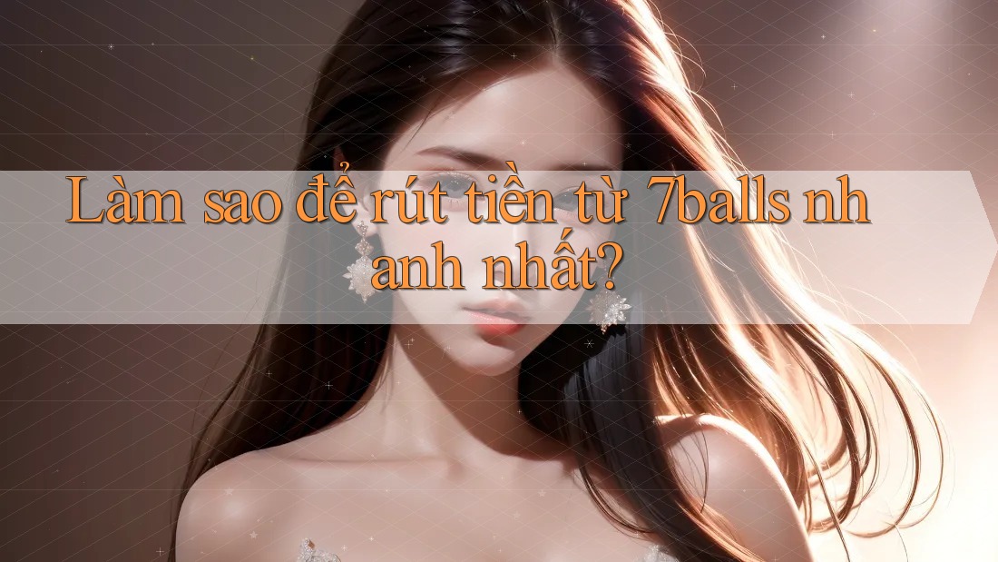 Làm sao để rút tiền từ 7balls nhanh nhất?