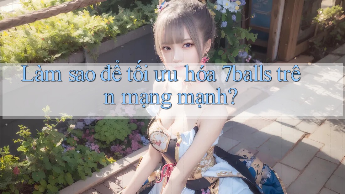 Làm sao để tối ưu hóa 7balls trên mạng mạnh?