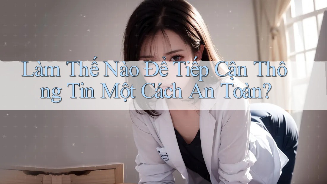 Làm Thế Nào Để Tiếp Cận Thông Tin Một Cách An Toàn?