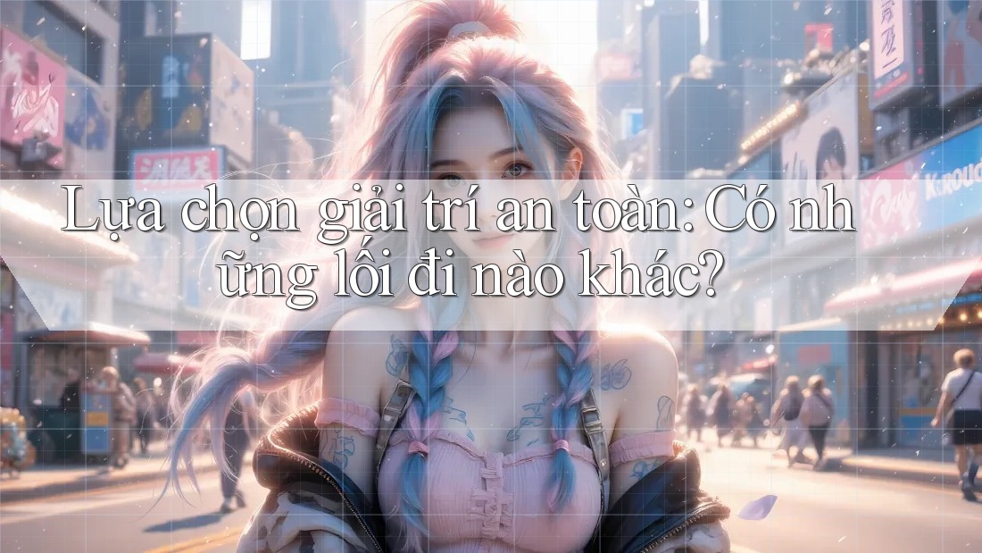 Lựa chọn giải trí an toàn: Có những lối đi nào khác?