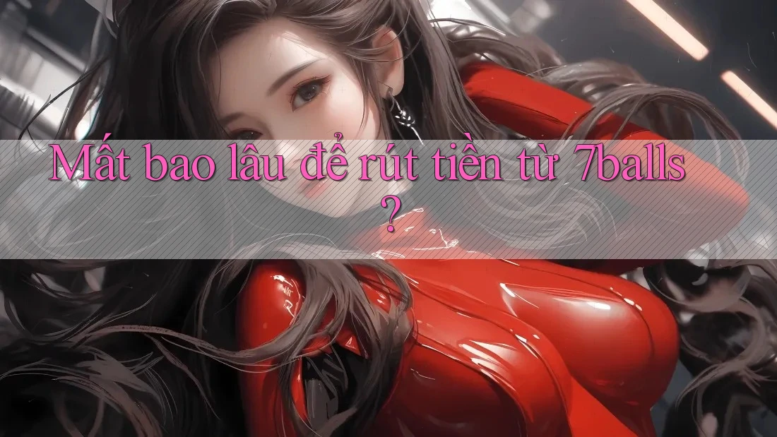 Mất bao lâu để rút tiền từ 7balls?