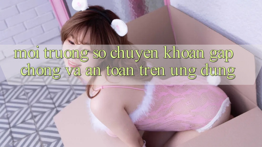 Môi trường số Chuyển khoản Gấp Chóng Và An Toàn Trên Ứng dụng
