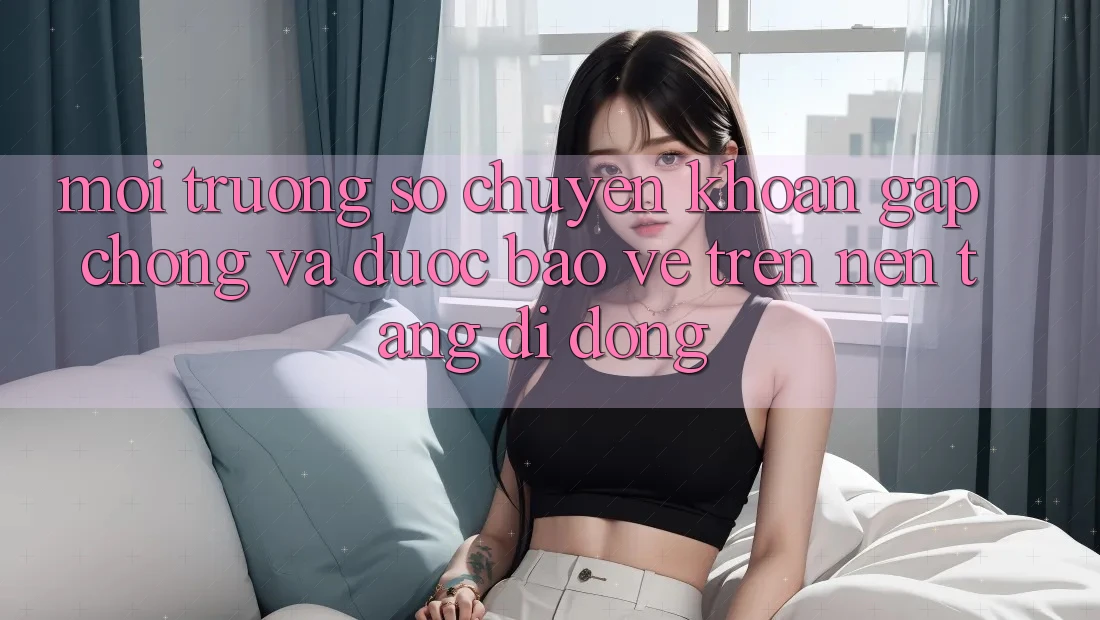 Môi trường số Chuyển khoản Gấp Chóng Và Được bảo vệ Trên Nền Tảng Di Động