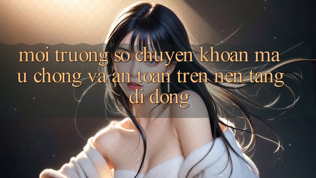 Môi trường số Chuyển khoản Mau Chóng Và An Toàn Trên Nền Tảng Di Động
