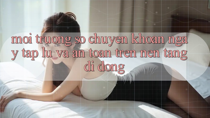 Môi trường số Chuyển khoản Ngay tắp lự Và An Toàn Trên Nền Tảng Di Động