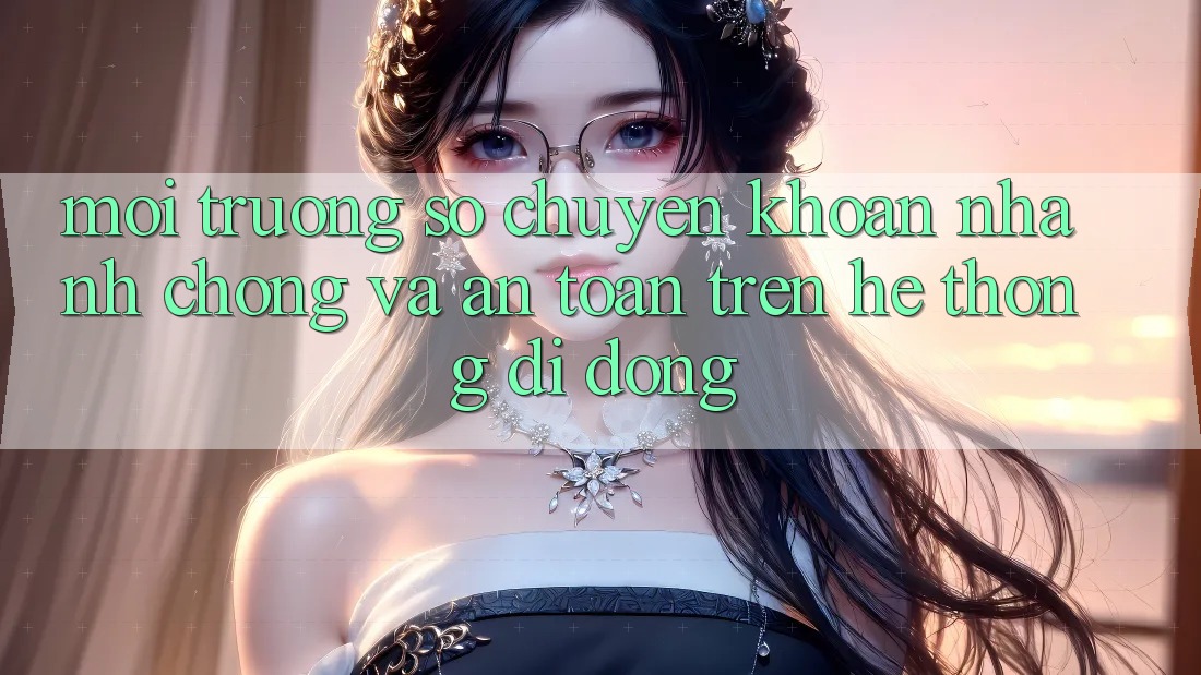 Môi trường số Chuyển khoản Nhanh Chóng Và An toàn Trên Hệ thống Di Động