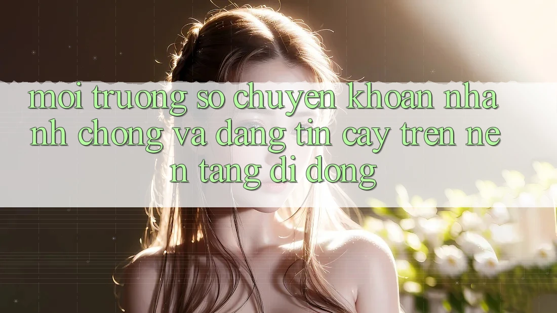 Môi trường số Chuyển khoản Nhanh chóng Và Đáng tin cậy Trên Nền Tảng Di Động