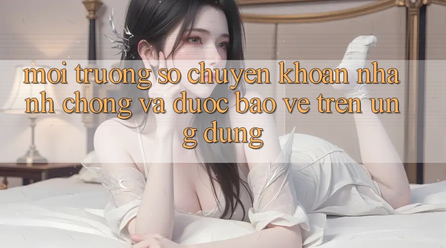 Môi trường số Chuyển khoản Nhanh Chóng Và Được bảo vệ Trên Ứng dụng