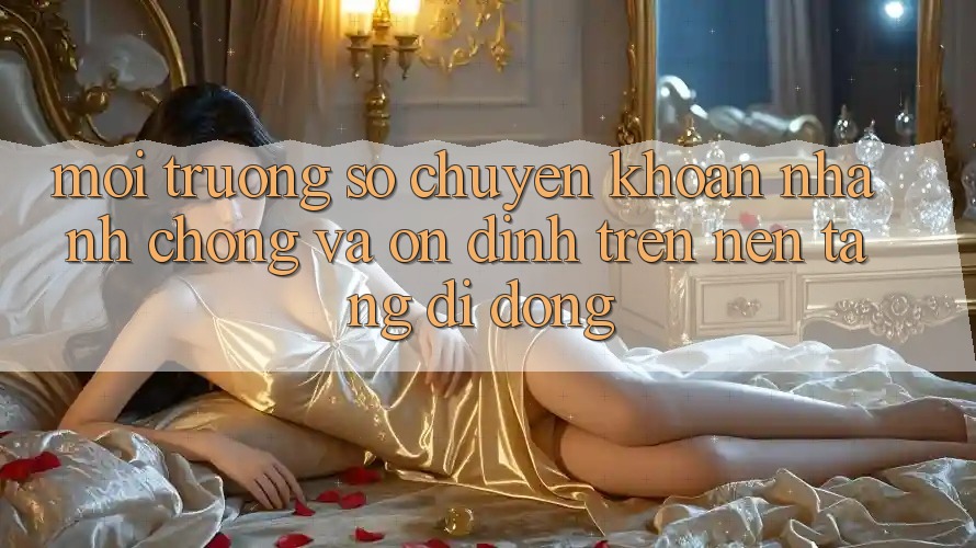 Môi trường số Chuyển khoản Nhanh Chóng Và Ổn định Trên Nền Tảng Di Động