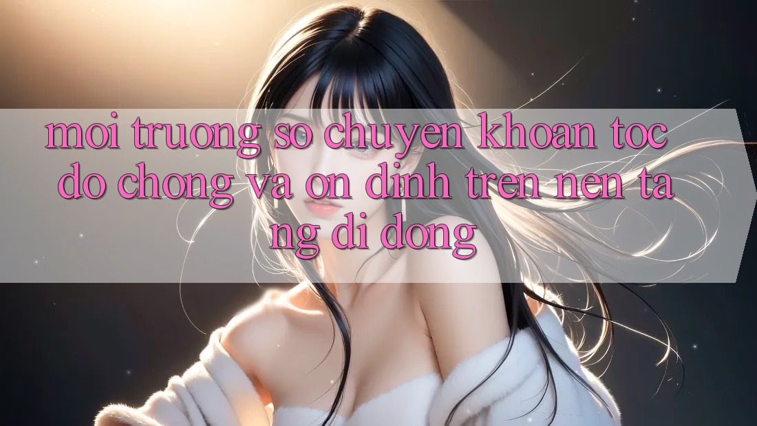 Môi trường số Chuyển khoản Tốc độ Chóng Và Ổn định Trên Nền Tảng Di Động